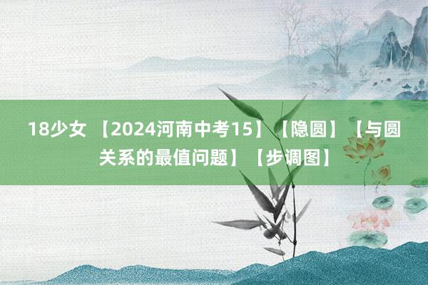 18少女 【2024河南中考15】【隐圆】【与圆关系的最值问题】【步调图】