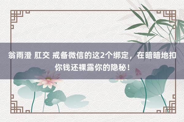 翁雨澄 肛交 戒备微信的这2个绑定，在暗暗地扣你钱还裸露你的隐秘！