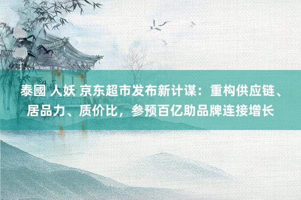 泰國 人妖 京东超市发布新计谋：重构供应链、居品力、质价比，参预百亿助品牌连接增长