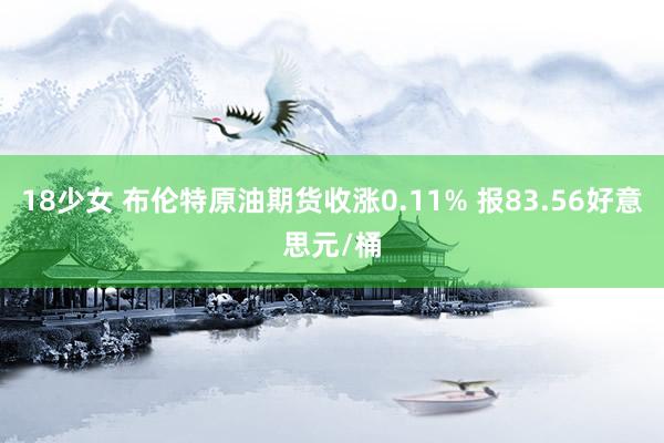 18少女 布伦特原油期货收涨0.11% 报83.56好意思元/桶