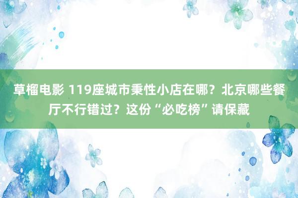 草榴电影 119座城市秉性小店在哪？北京哪些餐厅不行错过？这份“必吃榜”请保藏
