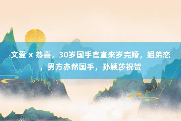 文爱 x 恭喜，30岁国手官宣来岁完婚，姐弟恋，男方亦然国手，孙颖莎祝贺