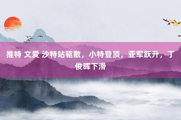 推特 文爱 沙特站驱散，小特登顶，亚军跃升，丁俊晖下滑