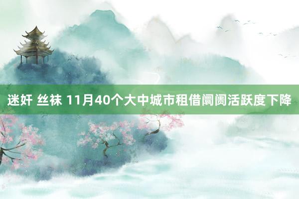 迷奸 丝袜 11月40个大中城市租借阛阓活跃度下降