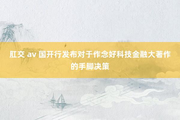 肛交 av 国开行发布对于作念好科技金融大著作的手脚决策