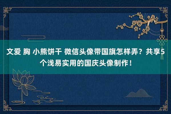 文爱 胸 小熊饼干 微信头像带国旗怎样弄？共享5个浅易实用的国庆头像制作！