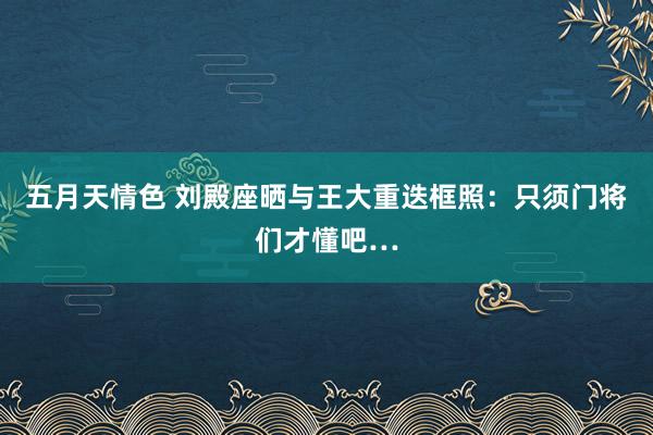五月天情色 刘殿座晒与王大重迭框照：只须门将们才懂吧…