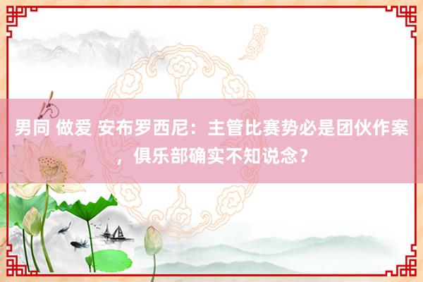 男同 做爱 安布罗西尼：主管比赛势必是团伙作案，俱乐部确实不知说念？