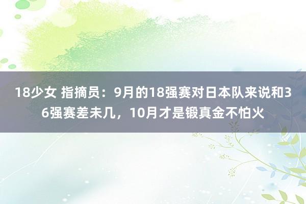 18少女 指摘员：9月的18强赛对日本队来说和36强赛差未几，10月才是锻真金不怕火