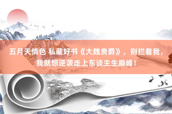 五月天情色 私藏好书《大魏贵爵》，别拦着我，我就想逆袭走上东谈主生巅峰！