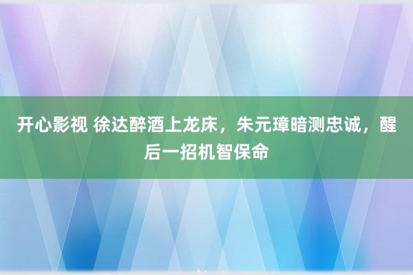 开心影视 徐达醉酒上龙床，朱元璋暗测忠诚，醒后一招机智保命