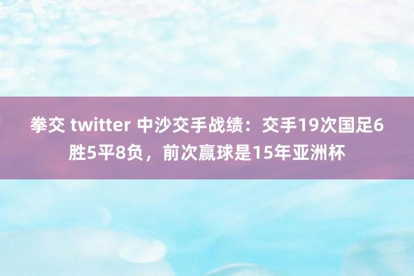 拳交 twitter 中沙交手战绩：交手19次国足6胜5平8负，前次赢球是15年亚洲杯
