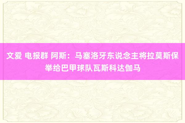 文爱 电报群 阿斯：马塞洛牙东说念主将拉莫斯保举给巴甲球队瓦斯科达伽马