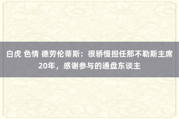 白虎 色情 德劳伦蒂斯：很骄慢担任那不勒斯主席20年，感谢参与的通盘东谈主