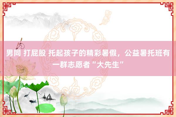 男同 打屁股 托起孩子的精彩暑假，公益暑托班有一群志愿者“大先生”