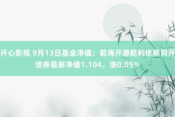 开心影视 9月13日基金净值：前海开源乾利依期洞开债券最新净值1.104，涨0.05%