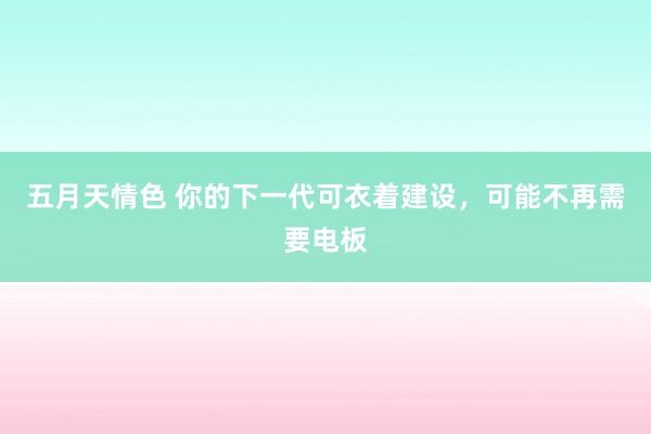 五月天情色 你的下一代可衣着建设，可能不再需要电板