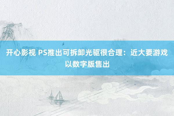 开心影视 PS推出可拆卸光驱很合理：近大要游戏以数字版售出