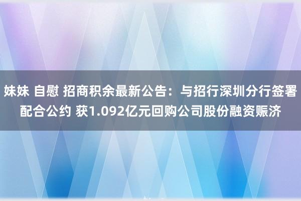 妹妹 自慰 招商积余最新公告：与招行深圳分行签署配合公约 获1.092亿元回购公司股份融资赈济