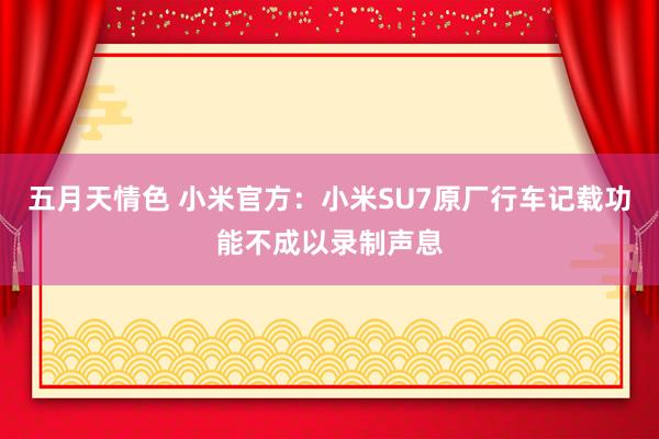 五月天情色 小米官方：小米SU7原厂行车记载功能不成以录制声息