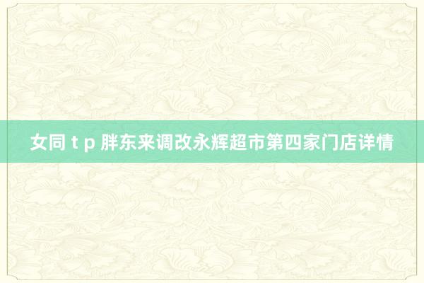 女同 t p 胖东来调改永辉超市第四家门店详情