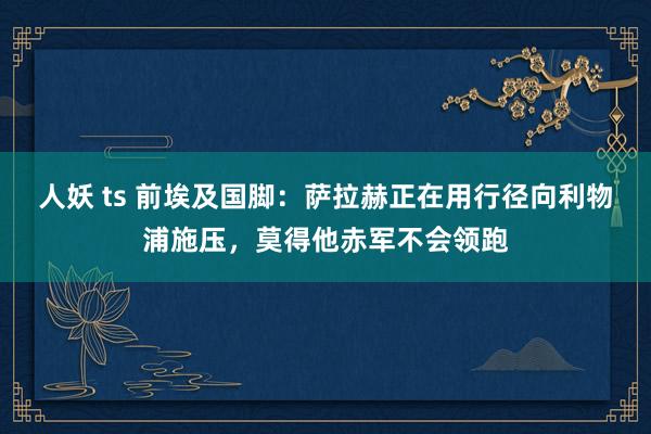 人妖 ts 前埃及国脚:萨拉赫正在用行径向利物浦施压,莫得他赤军不会领跑