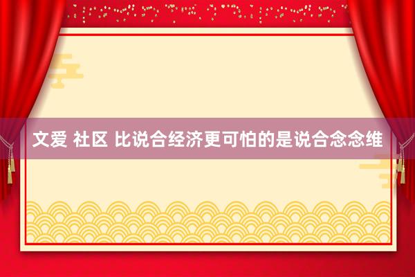 文爱 社区 比说合经济更可怕的是说合念念维