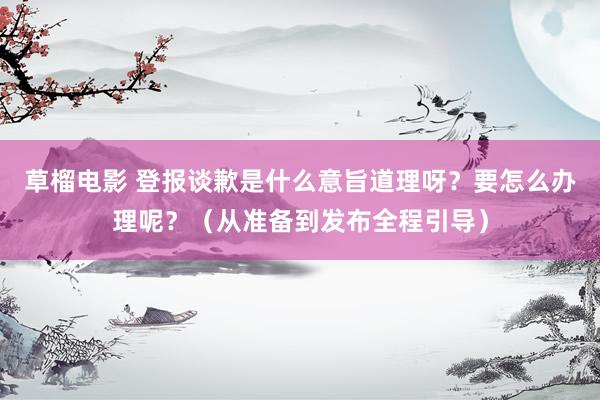 草榴电影 登报谈歉是什么意旨道理呀？要怎么办理呢？（从准备到发布全程引导）