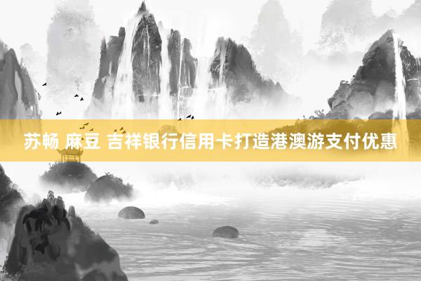 苏畅 麻豆 吉祥银行信用卡打造港澳游支付优惠