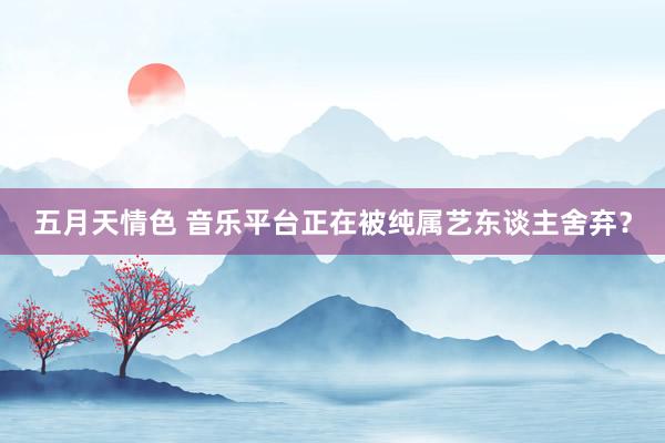 五月天情色 音乐平台正在被纯属艺东谈主舍弃？