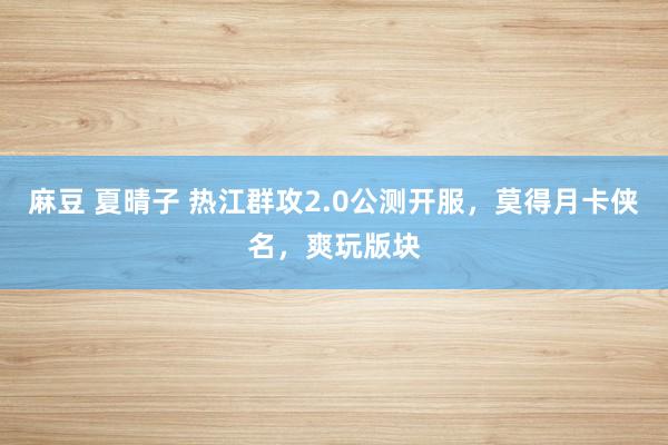 麻豆 夏晴子 热江群攻2.0公测开服，莫得月卡侠名，爽玩版块