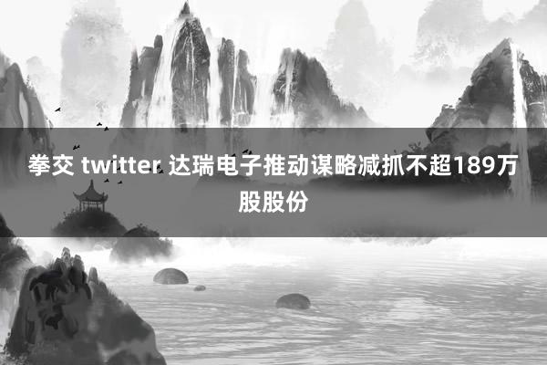 拳交 twitter 达瑞电子推动谋略减抓不超189万股股份