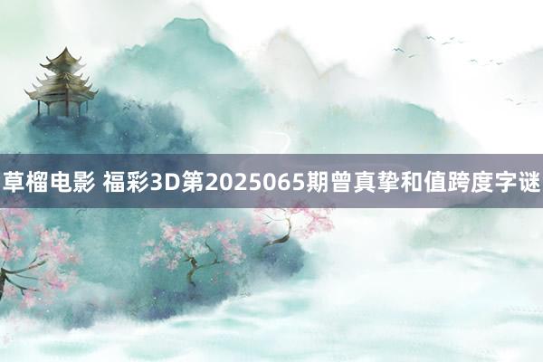 草榴电影 福彩3D第2025065期曾真挚和值跨度字谜