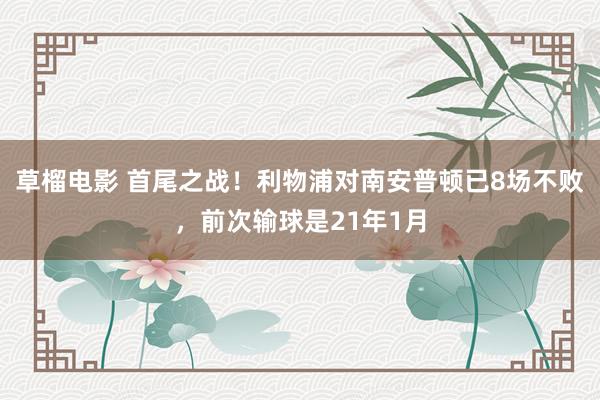 草榴电影 首尾之战！利物浦对南安普顿已8场不败，前次输球是21年1月