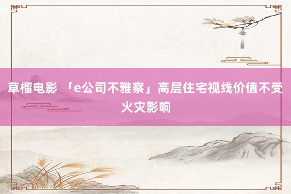 草榴电影 「e公司不雅察」高层住宅视线价值不受火灾影响