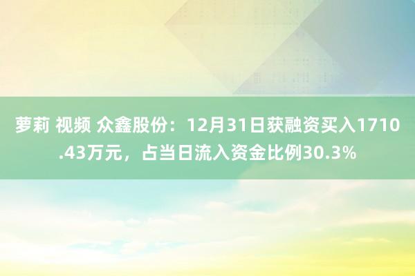 萝莉 视频 众鑫股份：12月31日获融资买入1710.43万元，占当日流入资金比例30.3%