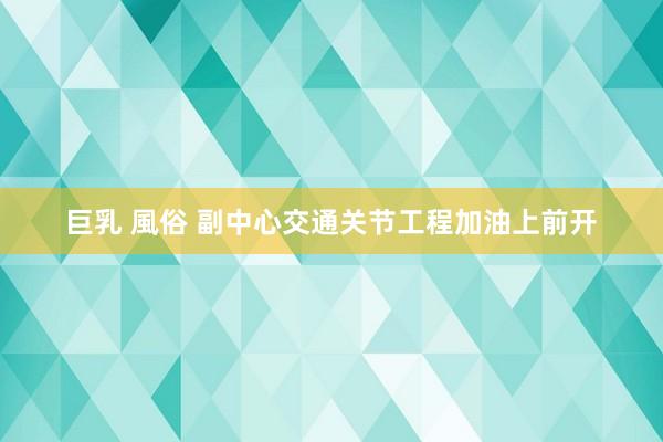 巨乳 風俗 副中心交通关节工程加油上前开