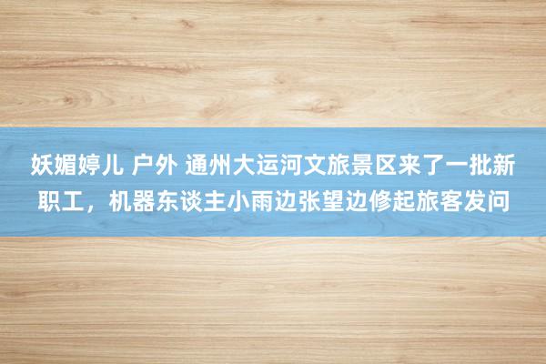 妖媚婷儿 户外 通州大运河文旅景区来了一批新职工，机器东谈主小雨边张望边修起旅客发问