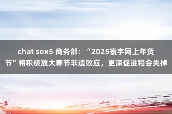 chat sex5 商务部：“2025寰宇网上年货节”将积极放大春节非遗效应，更深促进和会失掉