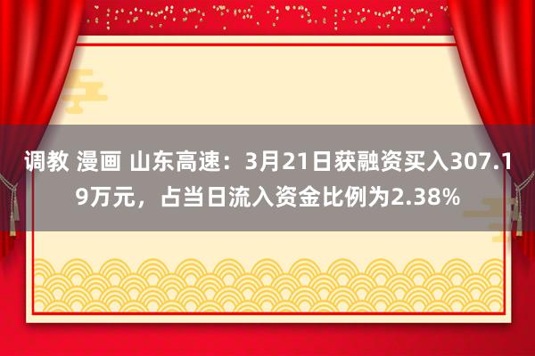 调教 漫画 山东高速：3月21日获融资买入307.19万元，占当日流入资金比例为2.38%