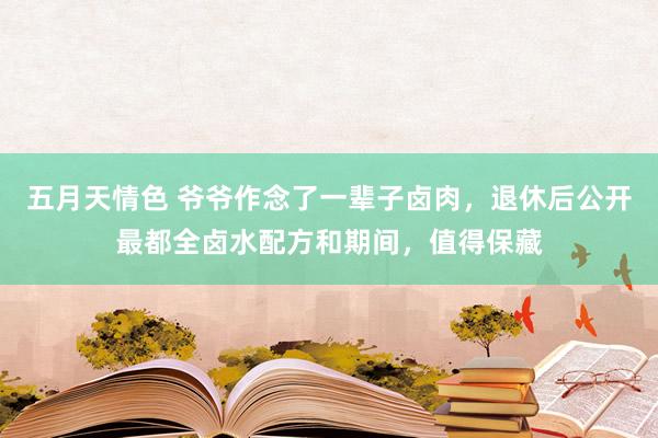 五月天情色 爷爷作念了一辈子卤肉，退休后公开最都全卤水配方和期间，值得保藏