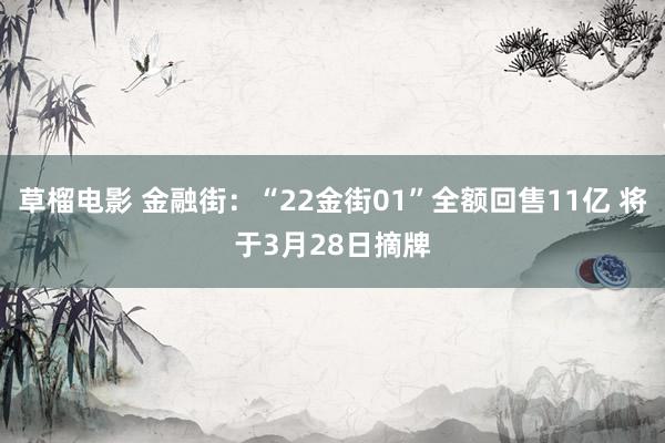 草榴电影 金融街：“22金街01”全额回售11亿 将于3月28日摘牌