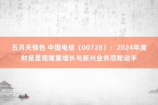 五月天情色 中国电信（00728）：2024年度财报显现隆重增长与新兴业务双轮动手