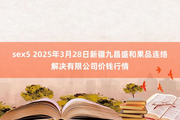 sex5 2025年3月28日新疆九昌盛和果品连络解决有限公司价钱行情