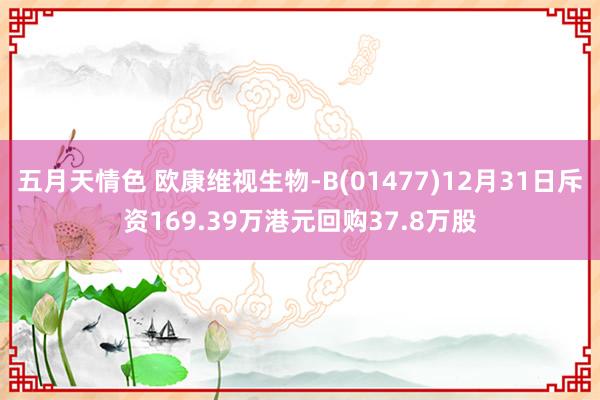 五月天情色 欧康维视生物-B(01477)12月31日斥资169.39万港元回购37.8万股