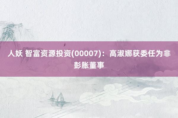 人妖 智富资源投资(00007)：高淑娜获委任为非彭胀董事