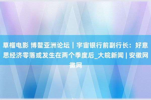 草榴电影 博鳌亚洲论坛｜宇宙银行前副行长：好意思经济零落或发生在两个季度后_大皖新闻 | 安徽网