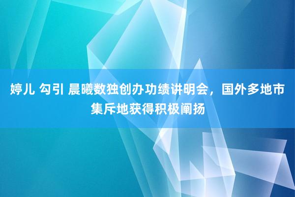 婷儿 勾引 晨曦数独创办功绩讲明会，国外多地市集斥地获得积极阐扬