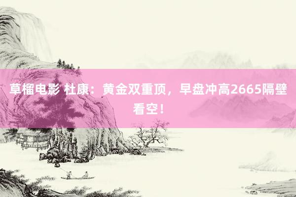 草榴电影 杜康：黄金双重顶，早盘冲高2665隔壁看空！