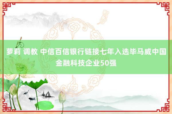 萝莉 调教 中信百信银行链接七年入选毕马威中国金融科技企业50强